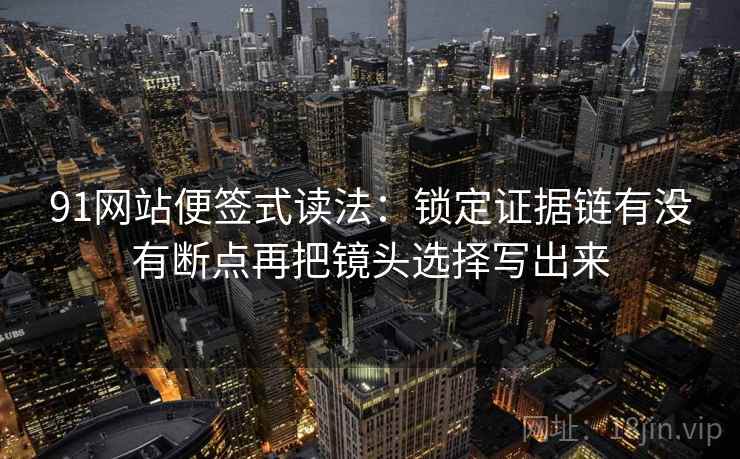 91网站便签式读法：锁定证据链有没有断点再把镜头选择写出来