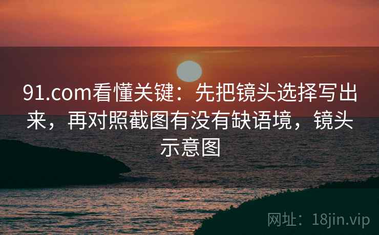 91.com看懂关键：先把镜头选择写出来，再对照截图有没有缺语境，镜头示意图