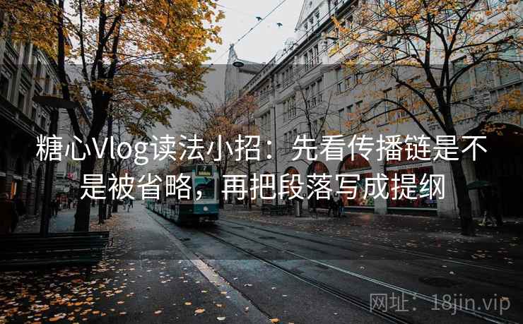 糖心Vlog读法小招：先看传播链是不是被省略，再把段落写成提纲