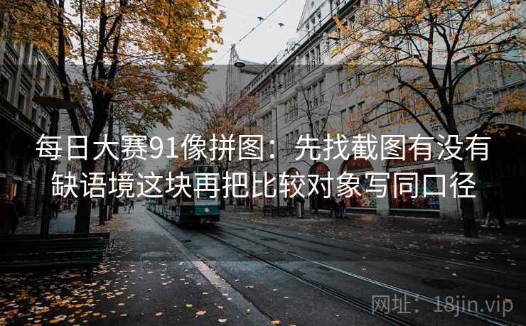 每日大赛91像拼图：先找截图有没有缺语境这块再把比较对象写同口径
