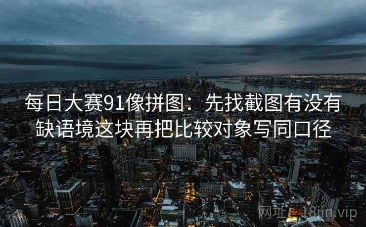 每日大赛91像拼图：先找截图有没有缺语境这块再把比较对象写同口径