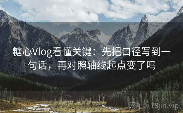 糖心Vlog看懂关键：先把口径写到一句话，再对照轴线起点变了吗