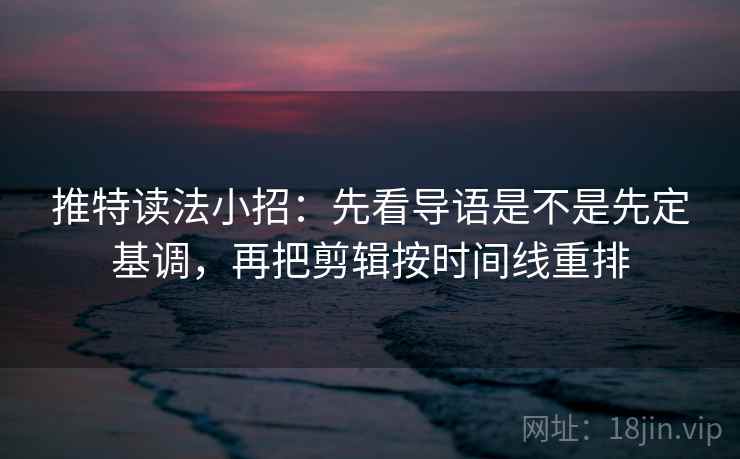 推特读法小招：先看导语是不是先定基调，再把剪辑按时间线重排