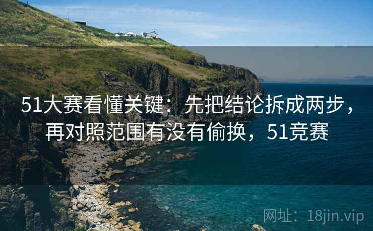 51大赛看懂关键：先把结论拆成两步，再对照范围有没有偷换，51竞赛