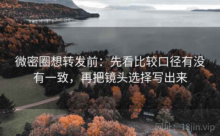 微密圈想转发前：先看比较口径有没有一致，再把镜头选择写出来