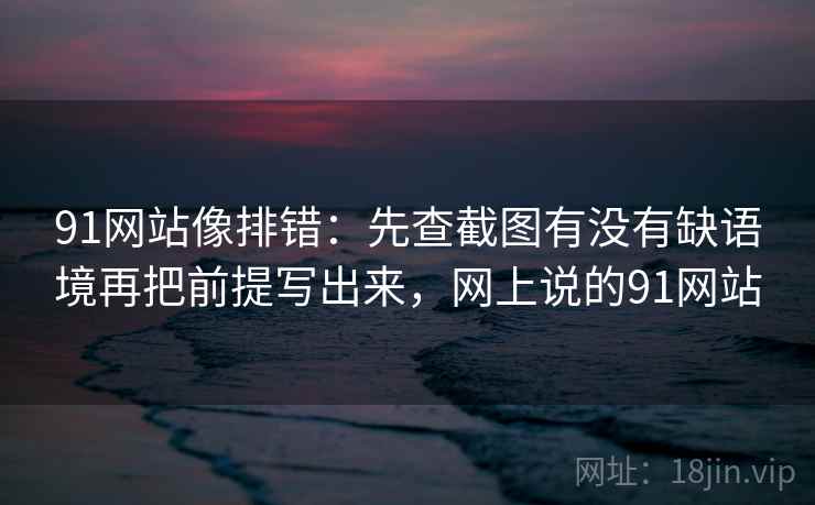 91网站像排错:先查截图有没有缺语境再把前提写出来,网上说的91网站 91网站像排错:先查截图有没有缺语境再把前提写出来,网上说的91网站