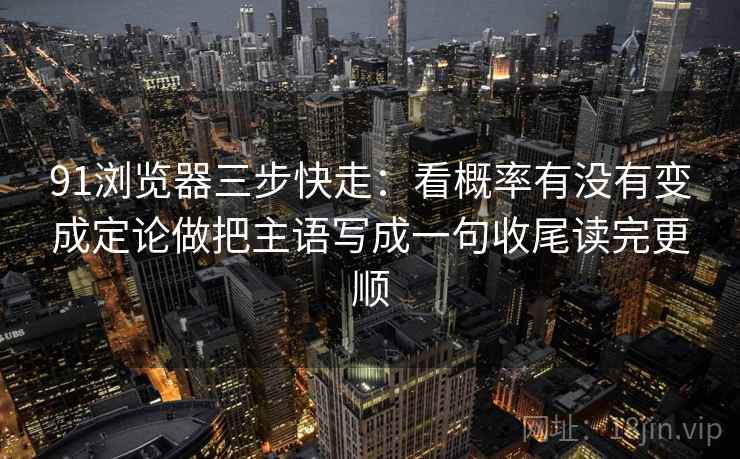 91浏览器三步快走：看概率有没有变成定论做把主语写成一句收尾读完更顺