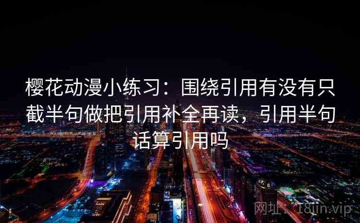 樱花动漫小练习：围绕引用有没有只截半句做把引用补全再读，引用半句话算引用吗