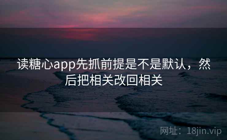 读糖心app先抓前提是不是默认，然后把相关改回相关