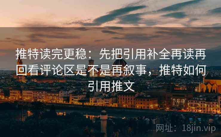 推特读完更稳：先把引用补全再读再回看评论区是不是再叙事，推特如何引用推文