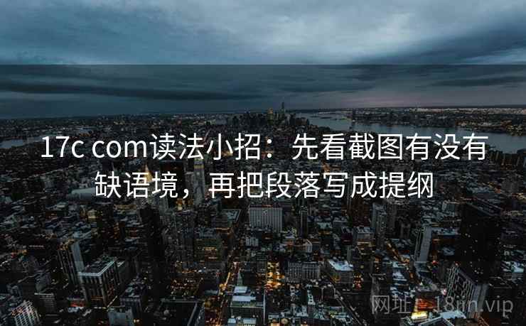 17c com读法小招：先看截图有没有缺语境，再把段落写成提纲