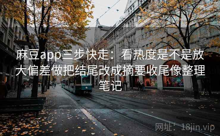 麻豆app三步快走：看热度是不是放大偏差做把结尾改成摘要收尾像整理笔记