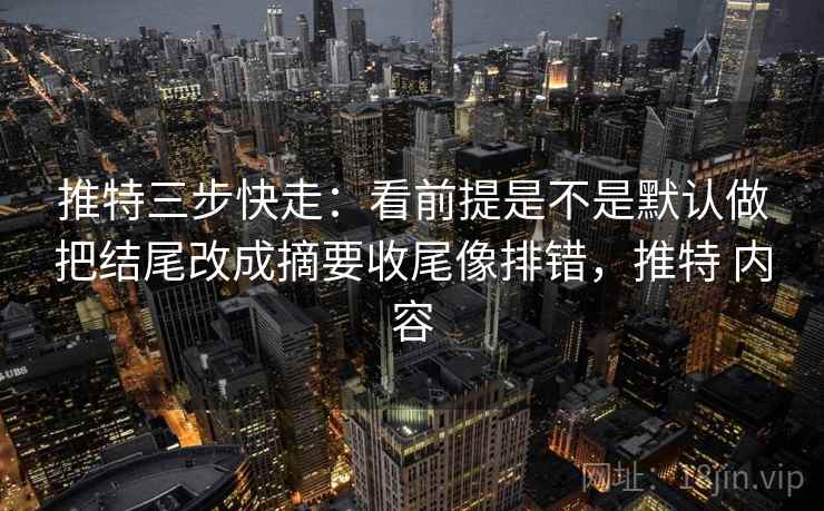 推特三步快走：看前提是不是默认做把结尾改成摘要收尾像排错，推特 内容