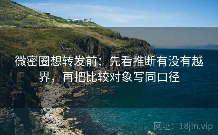 微密圈想转发前：先看推断有没有越界，再把比较对象写同口径