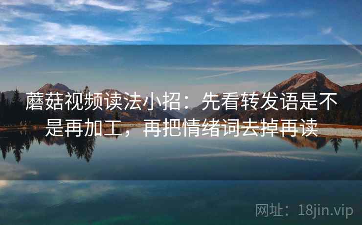 蘑菇视频读法小招：先看转发语是不是再加工，再把情绪词去掉再读
