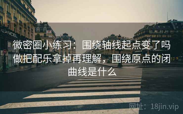 微密圈小练习：围绕轴线起点变了吗做把配乐拿掉再理解，围绕原点的闭曲线是什么