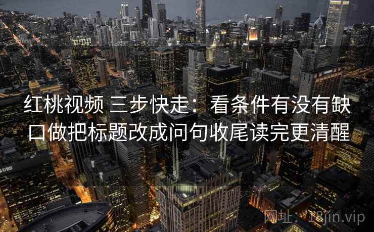 红桃视频 三步快走：看条件有没有缺口做把标题改成问句收尾读完更清醒