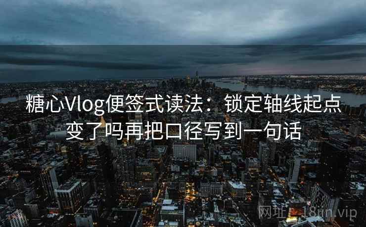 糖心Vlog便签式读法：锁定轴线起点变了吗再把口径写到一句话