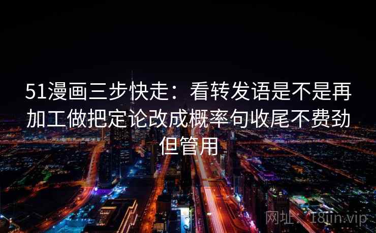 51漫画三步快走：看转发语是不是再加工做把定论改成概率句收尾不费劲但管用