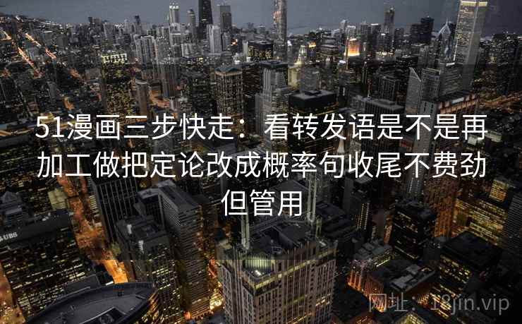 51漫画三步快走：看转发语是不是再加工做把定论改成概率句收尾不费劲但管用