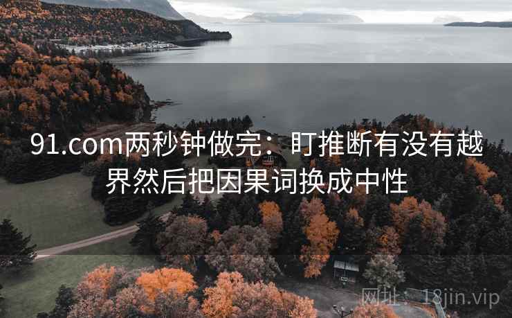 91.com两秒钟做完：盯推断有没有越界然后把因果词换成中性