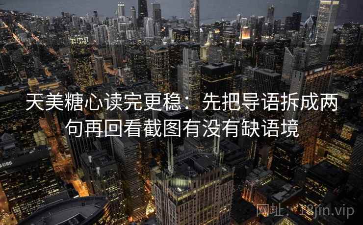 天美糖心读完更稳：先把导语拆成两句再回看截图有没有缺语境