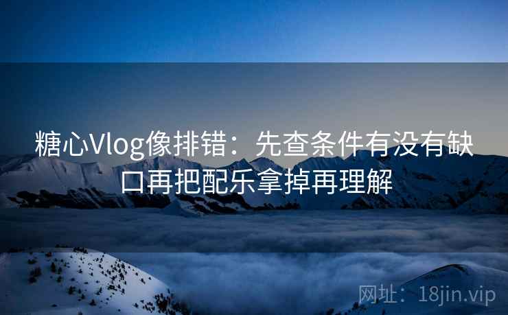 糖心Vlog像排错：先查条件有没有缺口再把配乐拿掉再理解