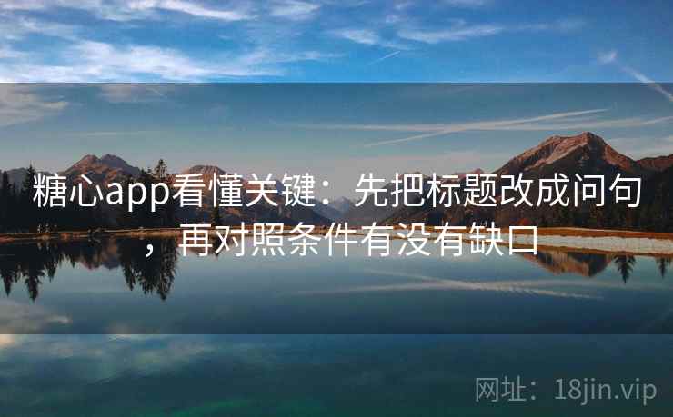 糖心app看懂关键：先把标题改成问句，再对照条件有没有缺口