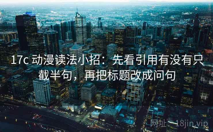 17c 动漫读法小招：先看引用有没有只截半句，再把标题改成问句