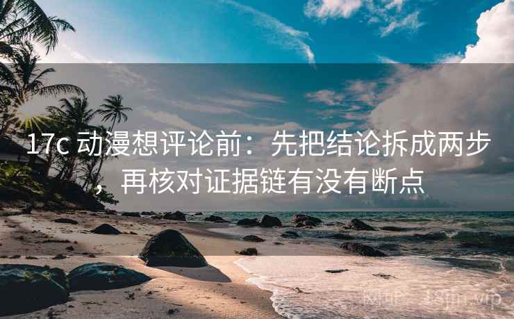 17c 动漫想评论前：先把结论拆成两步，再核对证据链有没有断点