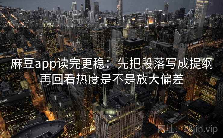 麻豆app读完更稳：先把段落写成提纲再回看热度是不是放大偏差
