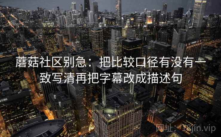 蘑菇社区别急：把比较口径有没有一致写清再把字幕改成描述句