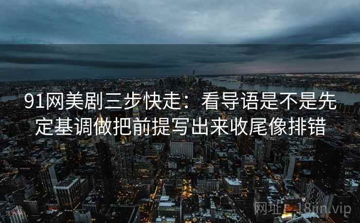 91网美剧三步快走：看导语是不是先定基调做把前提写出来收尾像排错
