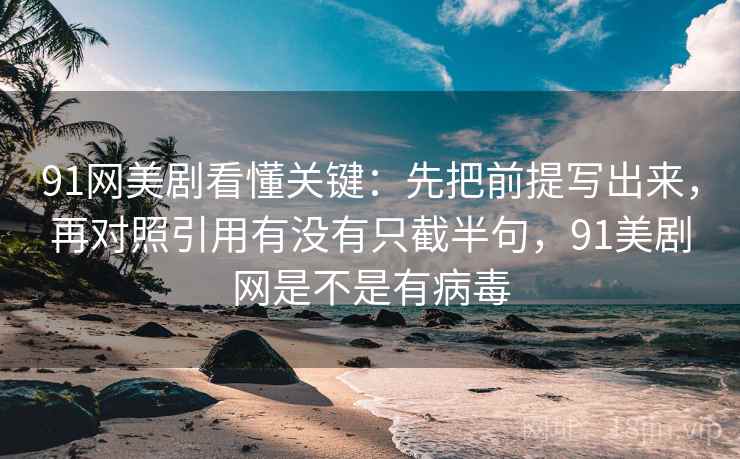 91网美剧看懂关键：先把前提写出来，再对照引用有没有只截半句，91美剧网是不是有病毒