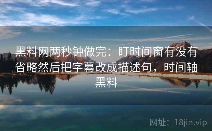 黑料网两秒钟做完：盯时间窗有没有省略然后把字幕改成描述句，时间轴黑料