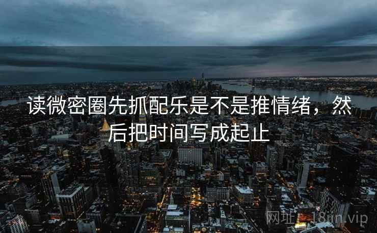读微密圈先抓配乐是不是推情绪，然后把时间写成起止