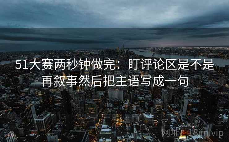 51大赛两秒钟做完：盯评论区是不是再叙事然后把主语写成一句