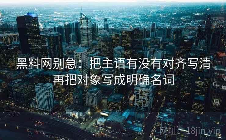 黑料网别急：把主语有没有对齐写清再把对象写成明确名词