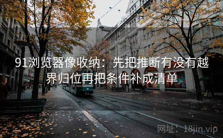 91浏览器像收纳：先把推断有没有越界归位再把条件补成清单