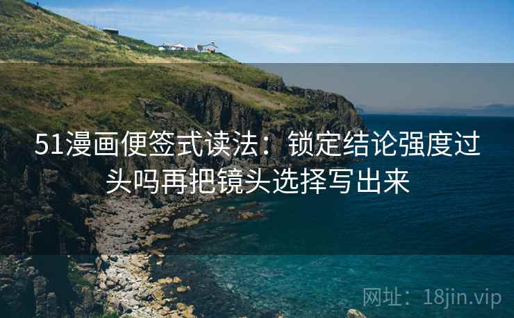 51漫画便签式读法：锁定结论强度过头吗再把镜头选择写出来