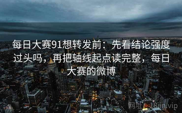 每日大赛91想转发前：先看结论强度过头吗，再把轴线起点读完整，每日大赛的微博