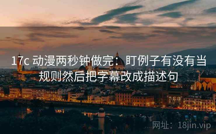 17c 动漫两秒钟做完：盯例子有没有当规则然后把字幕改成描述句