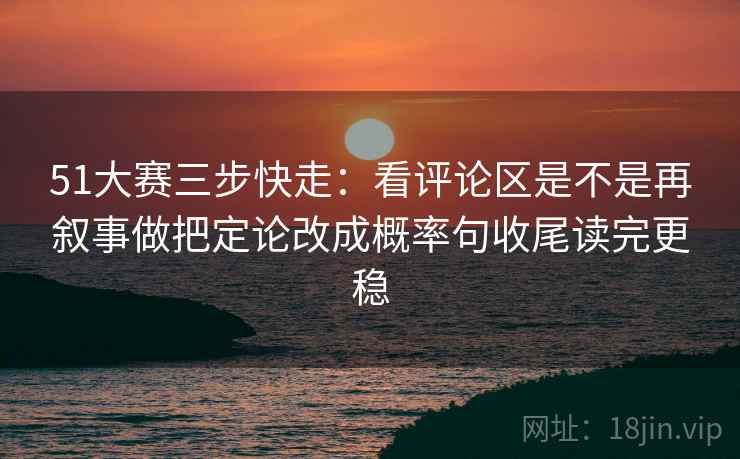 51大赛三步快走：看评论区是不是再叙事做把定论改成概率句收尾读完更稳