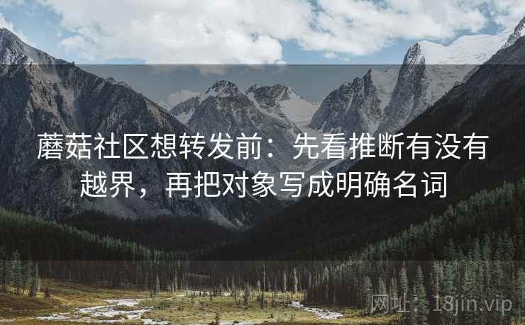 蘑菇社区想转发前：先看推断有没有越界，再把对象写成明确名词
