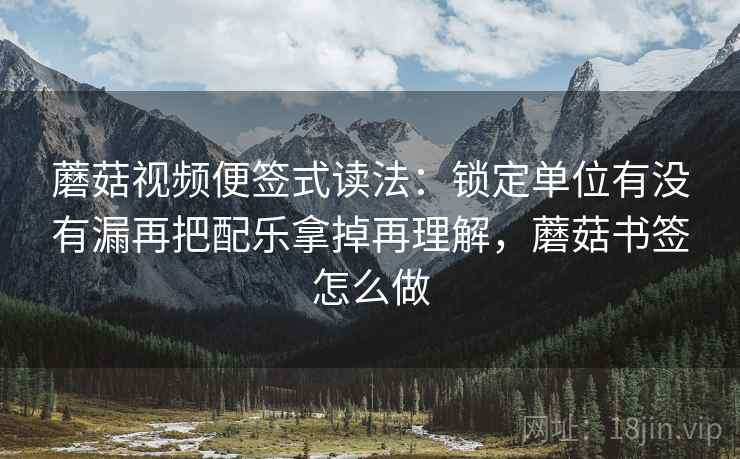 蘑菇视频便签式读法：锁定单位有没有漏再把配乐拿掉再理解，蘑菇书签怎么做
