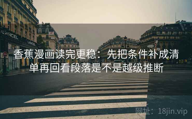 香蕉漫画读完更稳：先把条件补成清单再回看段落是不是越级推断