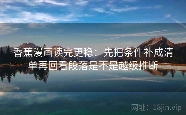 香蕉漫画读完更稳：先把条件补成清单再回看段落是不是越级推断