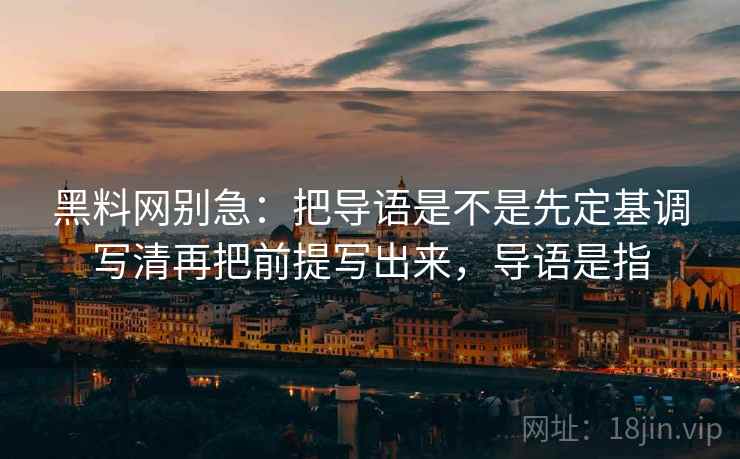 黑料网别急：把导语是不是先定基调写清再把前提写出来，导语是指