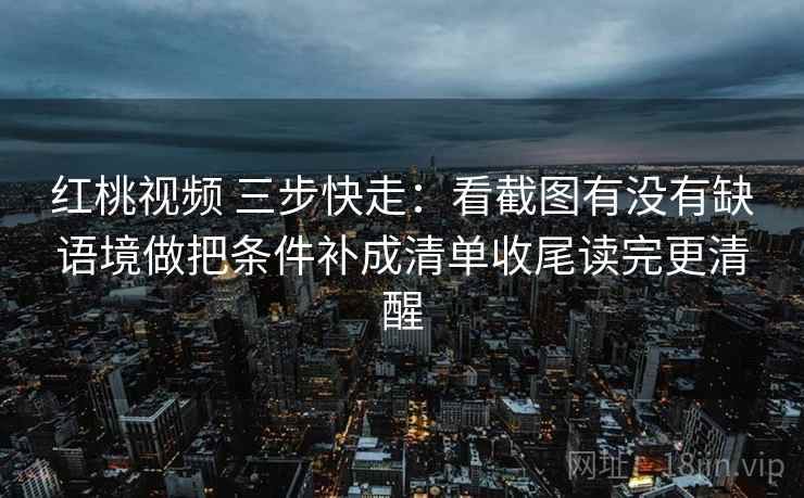 红桃视频 三步快走：看截图有没有缺语境做把条件补成清单收尾读完更清醒