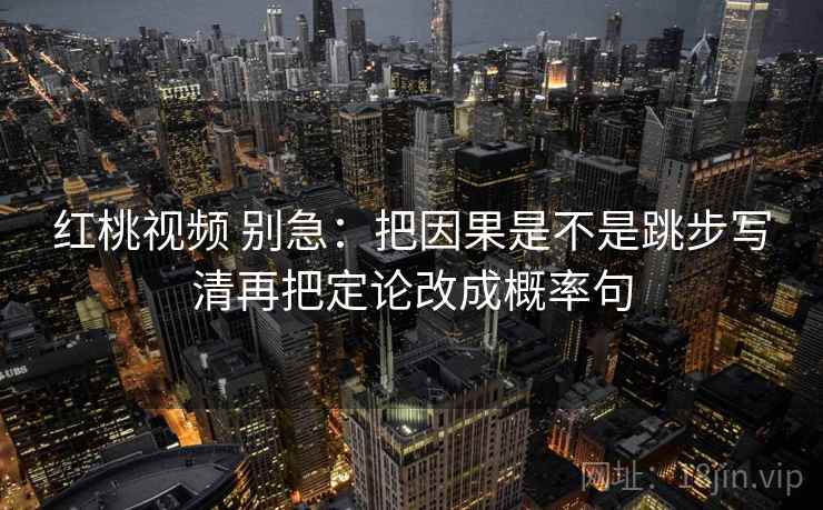 红桃视频 别急：把因果是不是跳步写清再把定论改成概率句